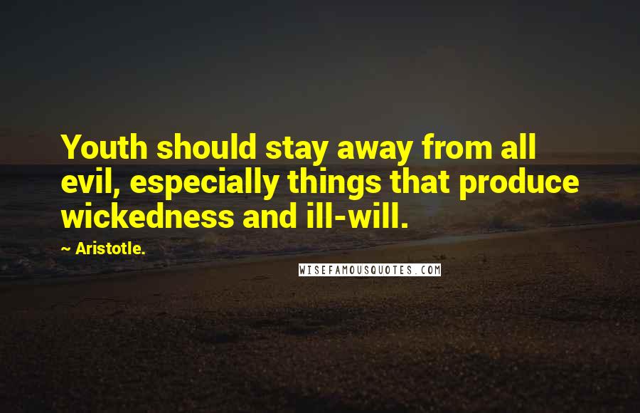 Aristotle. Quotes: Youth should stay away from all evil, especially things that produce wickedness and ill-will.