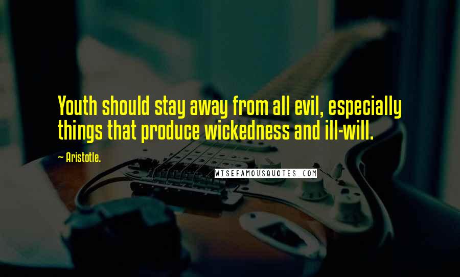 Aristotle. Quotes: Youth should stay away from all evil, especially things that produce wickedness and ill-will.