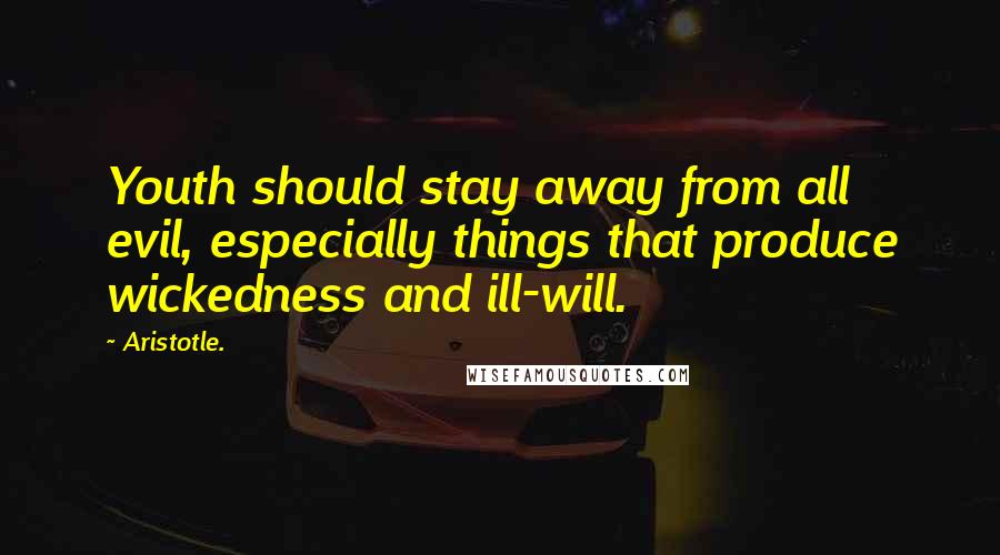 Aristotle. Quotes: Youth should stay away from all evil, especially things that produce wickedness and ill-will.