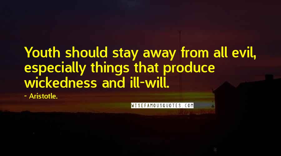 Aristotle. Quotes: Youth should stay away from all evil, especially things that produce wickedness and ill-will.