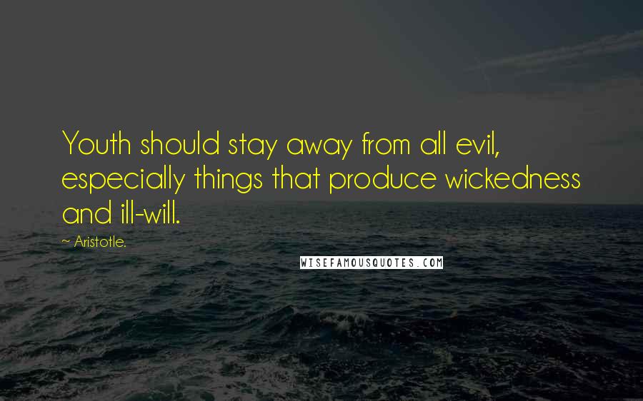 Aristotle. Quotes: Youth should stay away from all evil, especially things that produce wickedness and ill-will.