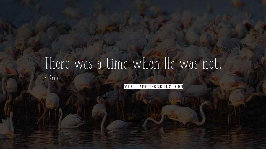 Arius Quotes: There was a time when He was not.