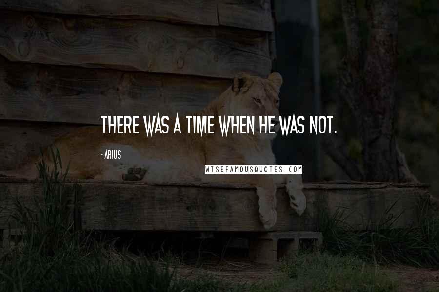 Arius Quotes: There was a time when He was not.