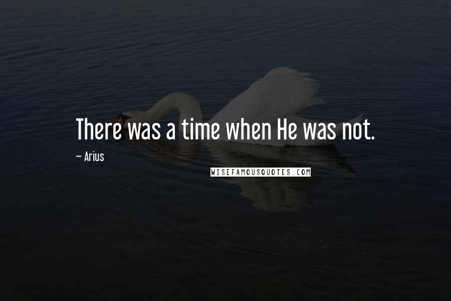 Arius Quotes: There was a time when He was not.