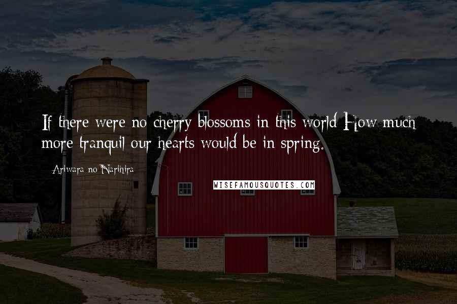 Ariwara No Narihira Quotes: If there were no cherry blossoms in this world How much more tranquil our hearts would be in spring.