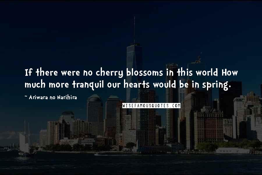Ariwara No Narihira Quotes: If there were no cherry blossoms in this world How much more tranquil our hearts would be in spring.