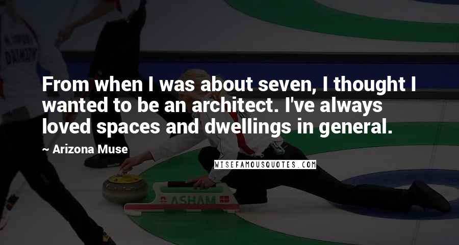 Arizona Muse Quotes: From when I was about seven, I thought I wanted to be an architect. I've always loved spaces and dwellings in general.
