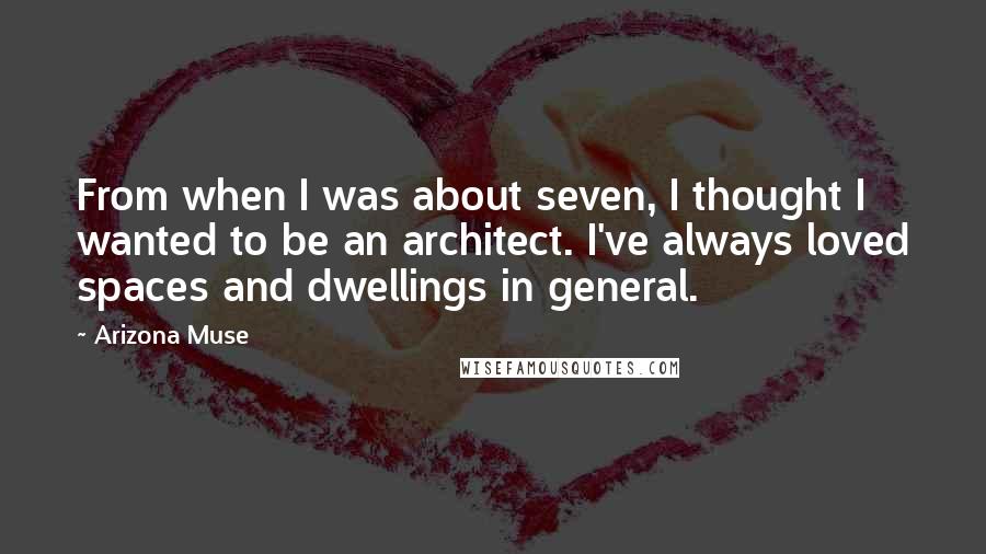 Arizona Muse Quotes: From when I was about seven, I thought I wanted to be an architect. I've always loved spaces and dwellings in general.