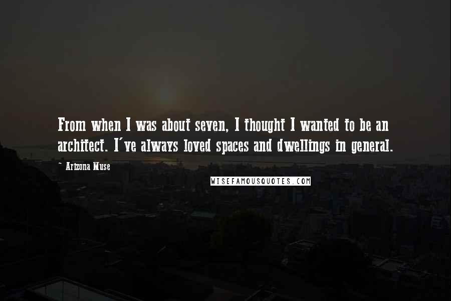 Arizona Muse Quotes: From when I was about seven, I thought I wanted to be an architect. I've always loved spaces and dwellings in general.