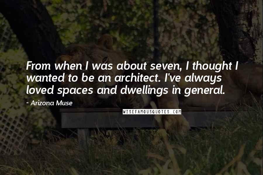 Arizona Muse Quotes: From when I was about seven, I thought I wanted to be an architect. I've always loved spaces and dwellings in general.