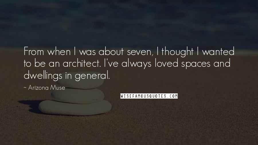 Arizona Muse Quotes: From when I was about seven, I thought I wanted to be an architect. I've always loved spaces and dwellings in general.