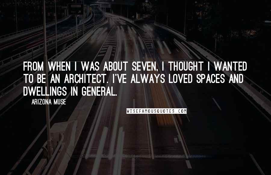 Arizona Muse Quotes: From when I was about seven, I thought I wanted to be an architect. I've always loved spaces and dwellings in general.