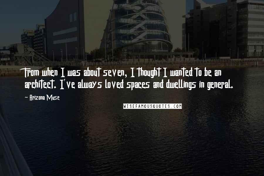 Arizona Muse Quotes: From when I was about seven, I thought I wanted to be an architect. I've always loved spaces and dwellings in general.