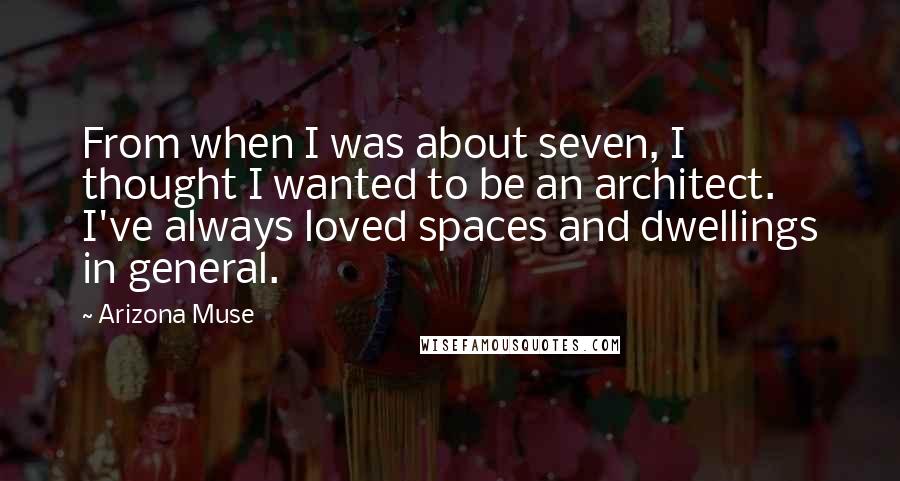 Arizona Muse Quotes: From when I was about seven, I thought I wanted to be an architect. I've always loved spaces and dwellings in general.