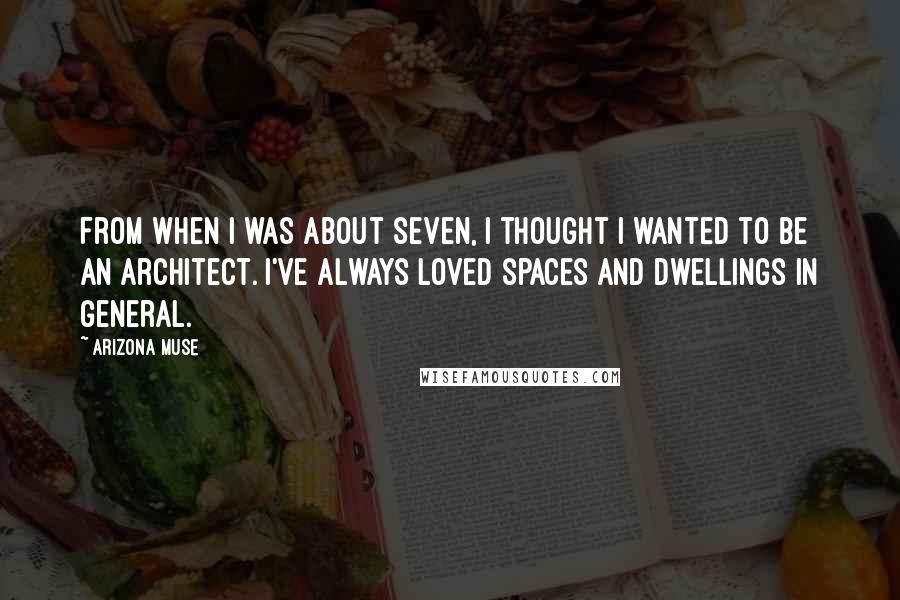 Arizona Muse Quotes: From when I was about seven, I thought I wanted to be an architect. I've always loved spaces and dwellings in general.