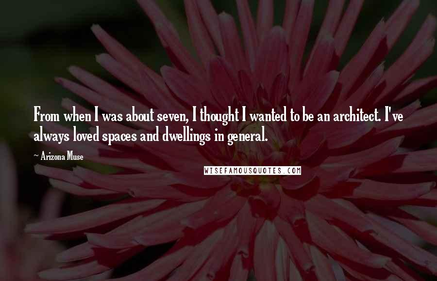 Arizona Muse Quotes: From when I was about seven, I thought I wanted to be an architect. I've always loved spaces and dwellings in general.