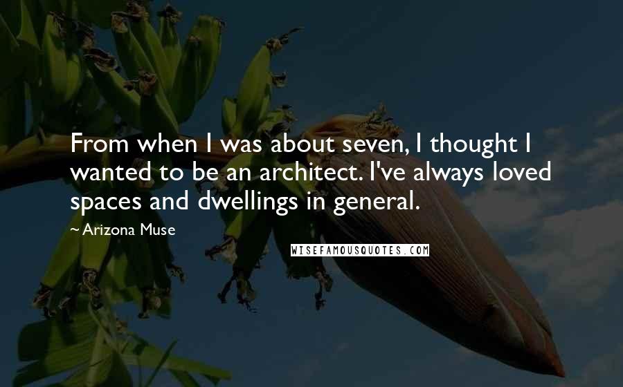 Arizona Muse Quotes: From when I was about seven, I thought I wanted to be an architect. I've always loved spaces and dwellings in general.