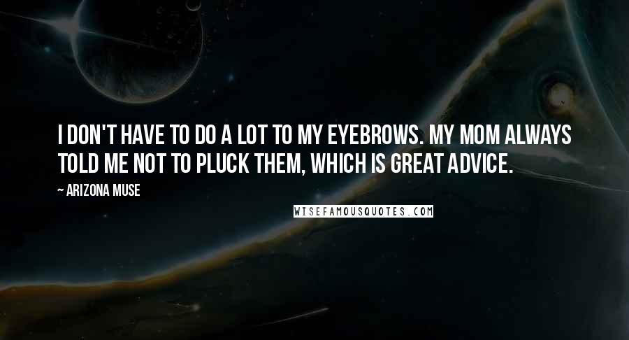 Arizona Muse Quotes: I don't have to do a lot to my eyebrows. My mom always told me not to pluck them, which is great advice.