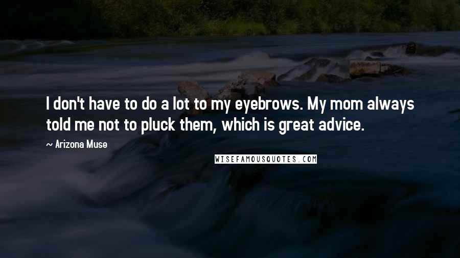 Arizona Muse Quotes: I don't have to do a lot to my eyebrows. My mom always told me not to pluck them, which is great advice.