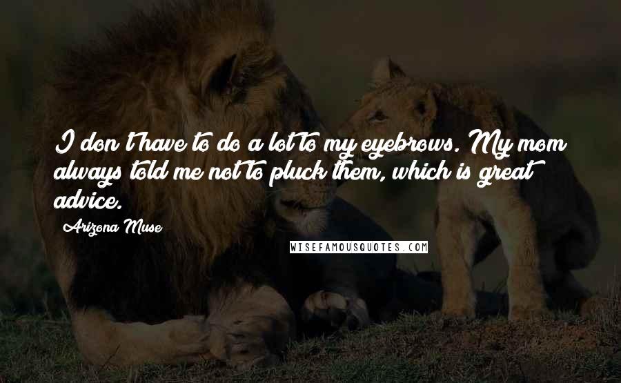 Arizona Muse Quotes: I don't have to do a lot to my eyebrows. My mom always told me not to pluck them, which is great advice.