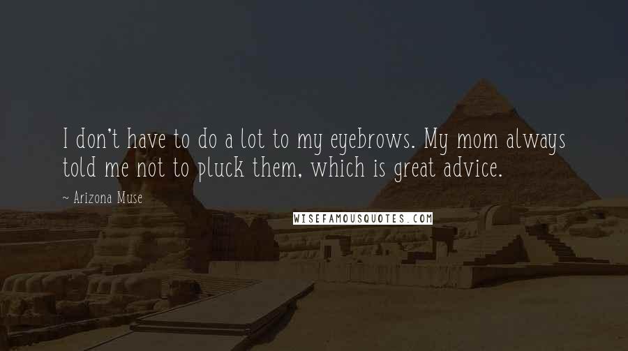 Arizona Muse Quotes: I don't have to do a lot to my eyebrows. My mom always told me not to pluck them, which is great advice.