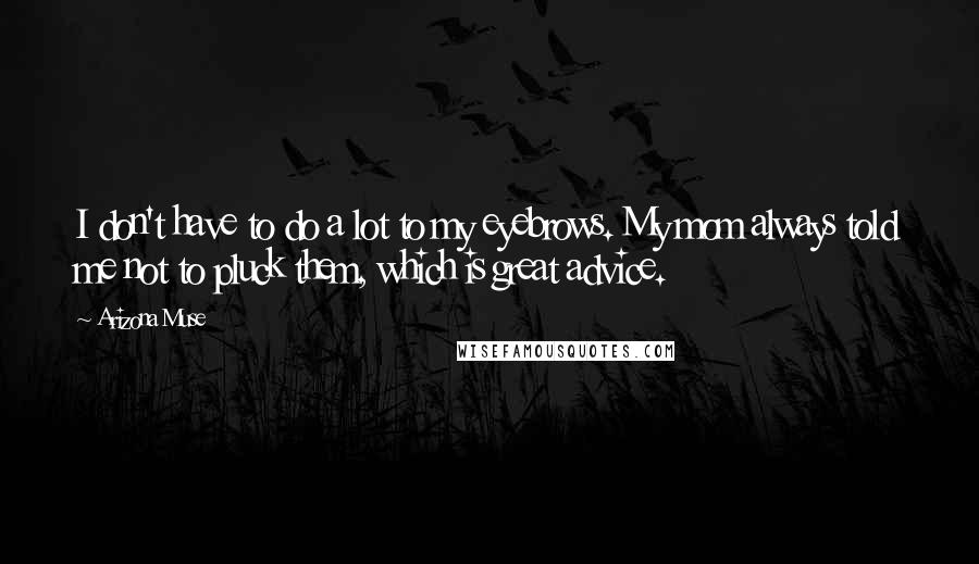 Arizona Muse Quotes: I don't have to do a lot to my eyebrows. My mom always told me not to pluck them, which is great advice.