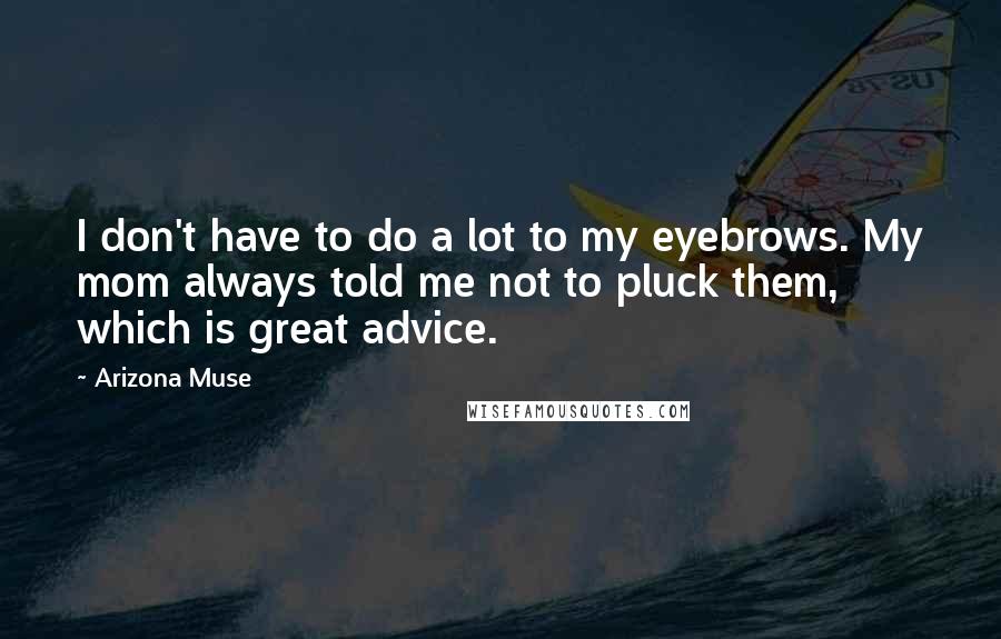 Arizona Muse Quotes: I don't have to do a lot to my eyebrows. My mom always told me not to pluck them, which is great advice.
