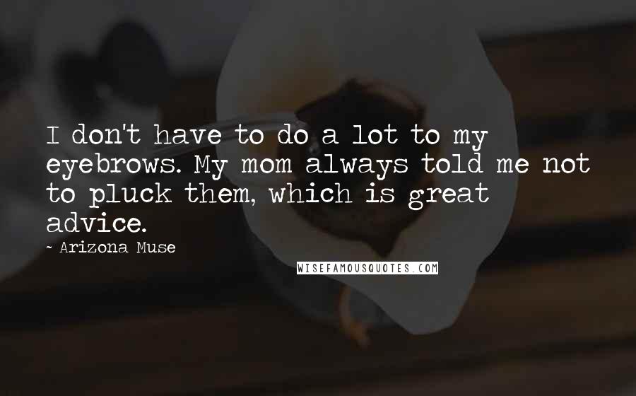 Arizona Muse Quotes: I don't have to do a lot to my eyebrows. My mom always told me not to pluck them, which is great advice.