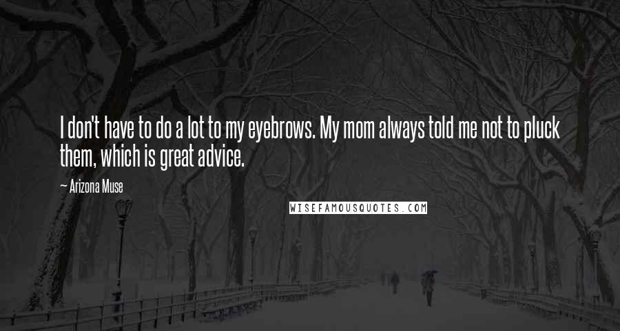 Arizona Muse Quotes: I don't have to do a lot to my eyebrows. My mom always told me not to pluck them, which is great advice.