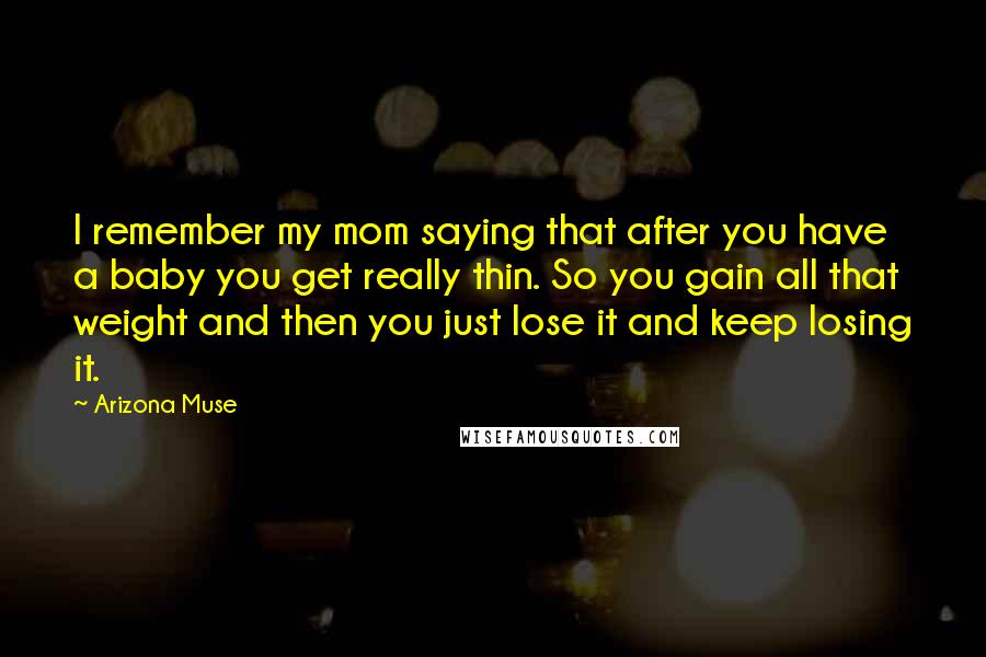 Arizona Muse Quotes: I remember my mom saying that after you have a baby you get really thin. So you gain all that weight and then you just lose it and keep losing it.