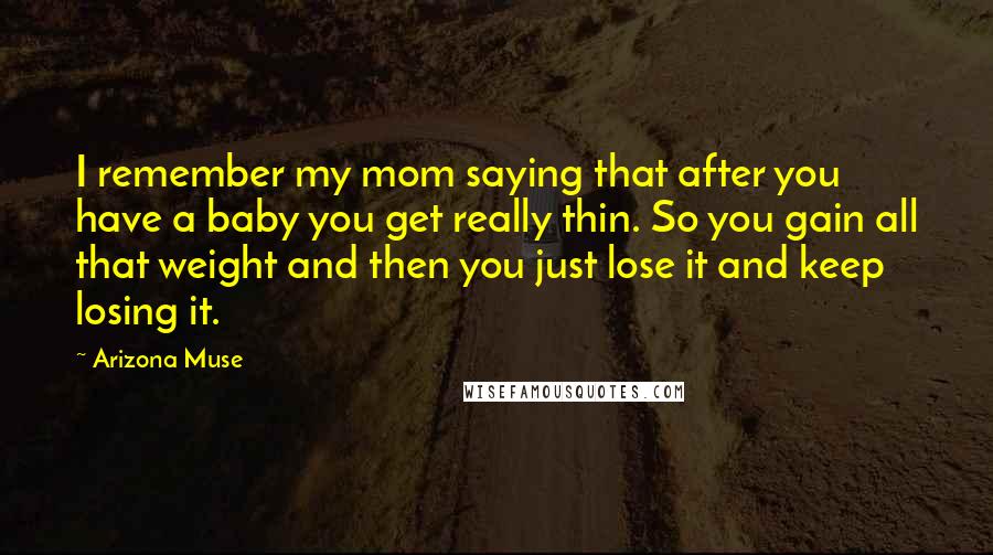 Arizona Muse Quotes: I remember my mom saying that after you have a baby you get really thin. So you gain all that weight and then you just lose it and keep losing it.