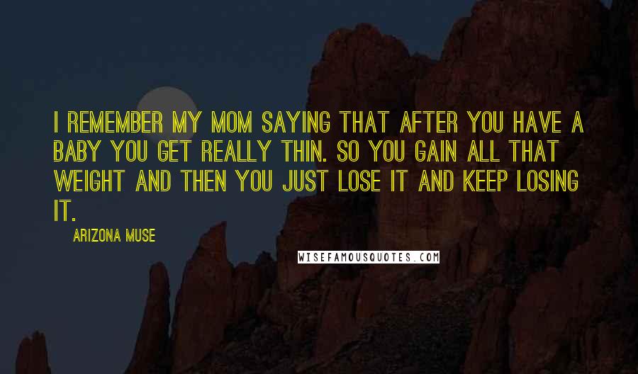 Arizona Muse Quotes: I remember my mom saying that after you have a baby you get really thin. So you gain all that weight and then you just lose it and keep losing it.