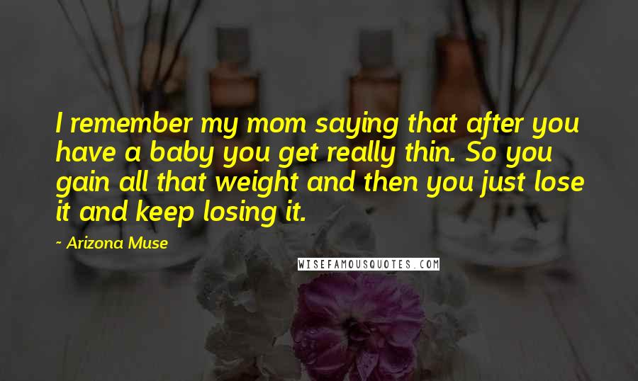Arizona Muse Quotes: I remember my mom saying that after you have a baby you get really thin. So you gain all that weight and then you just lose it and keep losing it.