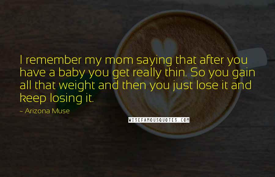 Arizona Muse Quotes: I remember my mom saying that after you have a baby you get really thin. So you gain all that weight and then you just lose it and keep losing it.