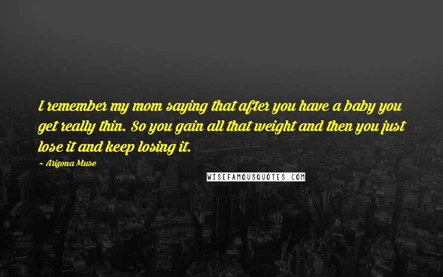 Arizona Muse Quotes: I remember my mom saying that after you have a baby you get really thin. So you gain all that weight and then you just lose it and keep losing it.