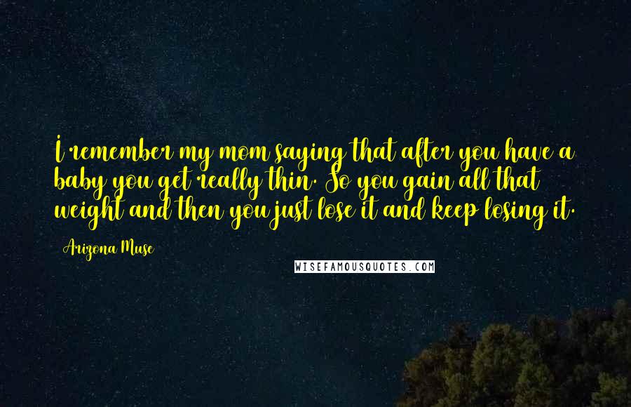 Arizona Muse Quotes: I remember my mom saying that after you have a baby you get really thin. So you gain all that weight and then you just lose it and keep losing it.