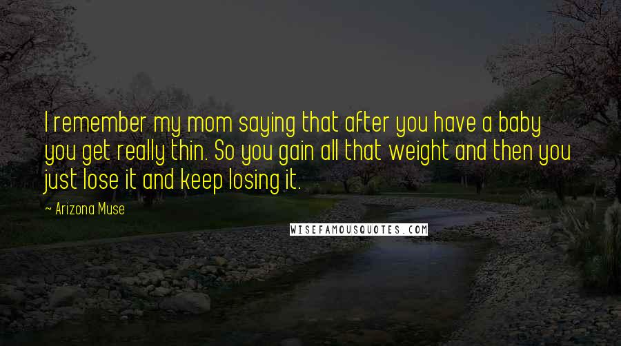 Arizona Muse Quotes: I remember my mom saying that after you have a baby you get really thin. So you gain all that weight and then you just lose it and keep losing it.