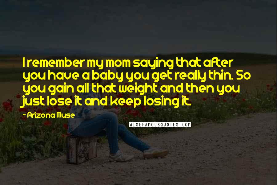 Arizona Muse Quotes: I remember my mom saying that after you have a baby you get really thin. So you gain all that weight and then you just lose it and keep losing it.