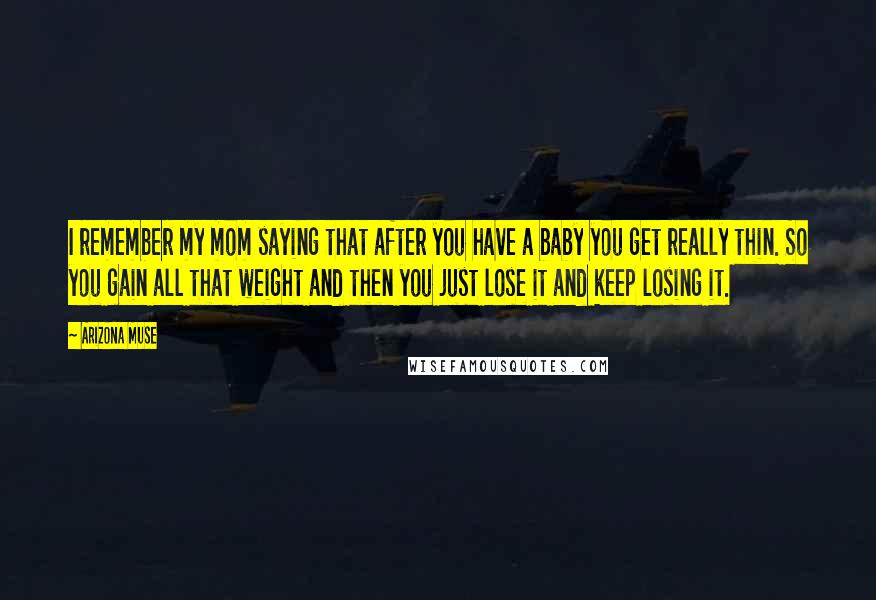 Arizona Muse Quotes: I remember my mom saying that after you have a baby you get really thin. So you gain all that weight and then you just lose it and keep losing it.