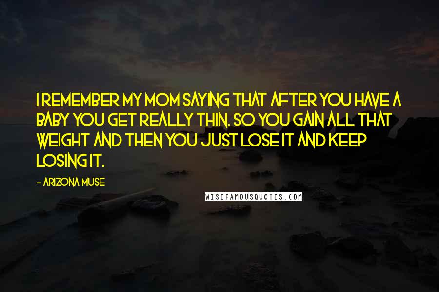 Arizona Muse Quotes: I remember my mom saying that after you have a baby you get really thin. So you gain all that weight and then you just lose it and keep losing it.