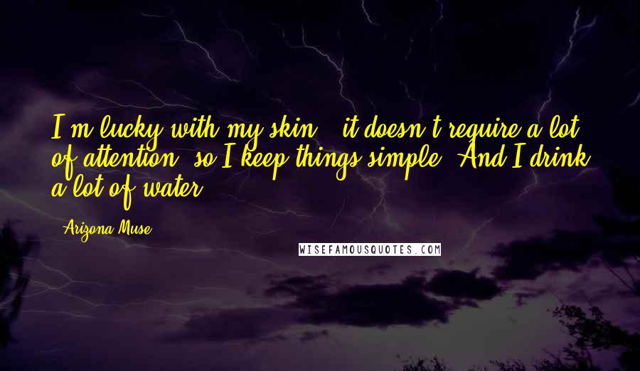 Arizona Muse Quotes: I'm lucky with my skin - it doesn't require a lot of attention, so I keep things simple. And I drink a lot of water.