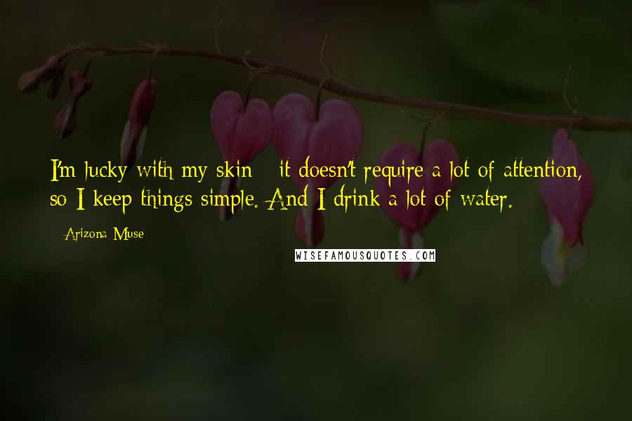 Arizona Muse Quotes: I'm lucky with my skin - it doesn't require a lot of attention, so I keep things simple. And I drink a lot of water.