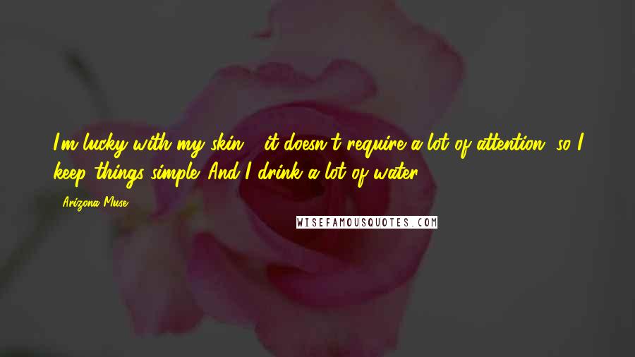 Arizona Muse Quotes: I'm lucky with my skin - it doesn't require a lot of attention, so I keep things simple. And I drink a lot of water.