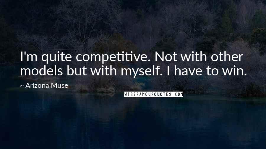 Arizona Muse Quotes: I'm quite competitive. Not with other models but with myself. I have to win.