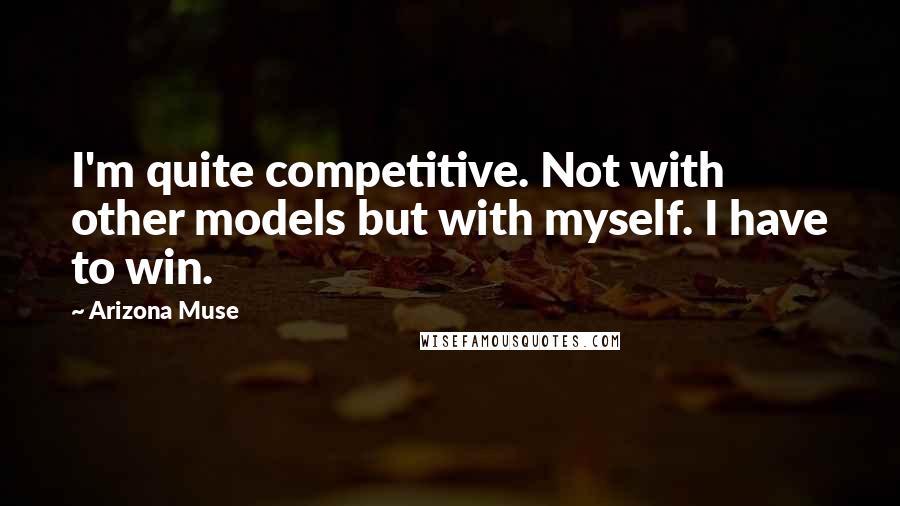 Arizona Muse Quotes: I'm quite competitive. Not with other models but with myself. I have to win.