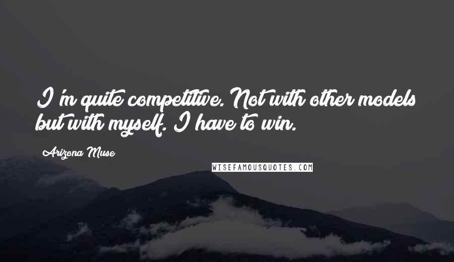 Arizona Muse Quotes: I'm quite competitive. Not with other models but with myself. I have to win.