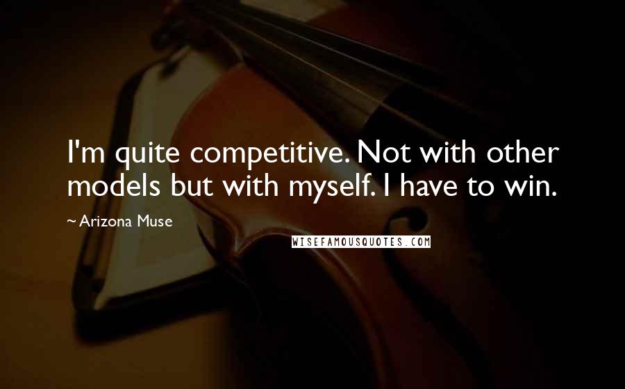 Arizona Muse Quotes: I'm quite competitive. Not with other models but with myself. I have to win.