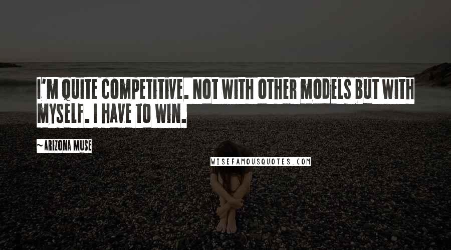 Arizona Muse Quotes: I'm quite competitive. Not with other models but with myself. I have to win.