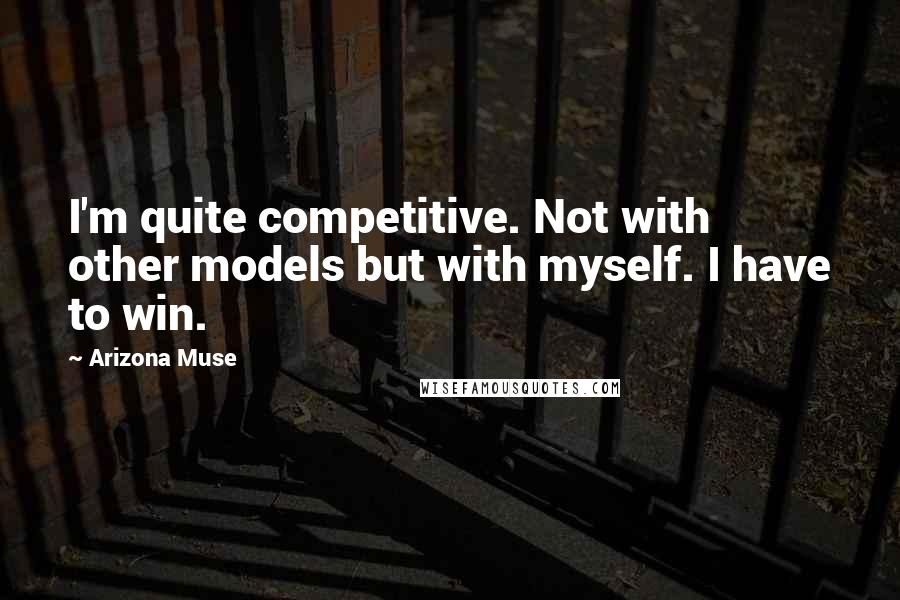 Arizona Muse Quotes: I'm quite competitive. Not with other models but with myself. I have to win.