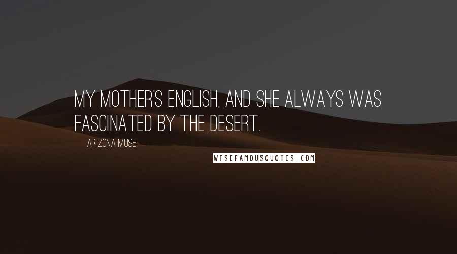 Arizona Muse Quotes: My mother's English, and she always was fascinated by the desert.